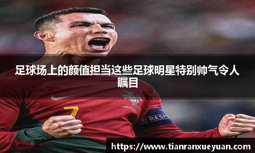 足球场上的颜值担当这些足球明星特别帅气令人瞩目
